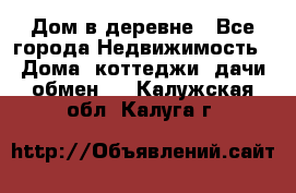 Дом в деревне - Все города Недвижимость » Дома, коттеджи, дачи обмен   . Калужская обл.,Калуга г.